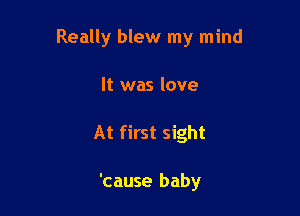 Really blew my mind

It was love
At first sight

'cause baby