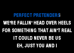 PERFECT PRETEHDERS
WE'RE FALLIH' HEAD OVER HEELS
FOR SOMETHING THAT AIN'T RERL

IT COULD NEVER BE US

EH, JUST YOU AND I