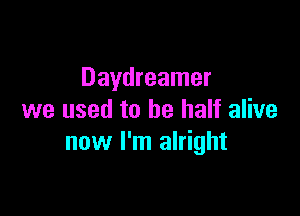 Daydreamer

we used to be half alive
now I'm alright