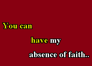 You can

have my

absence of faith.