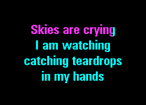 Skies are crying
I am watching

catching teardrops
in my hands