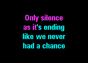 Only silence
as it's ending

like we never
had a chance