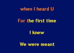 when I heard U

For the first time

I knew

We were meant