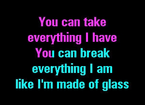 You can take
everyihing I have

You can break
everything I am
like I'm made of glass