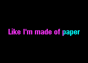 Like I'm made of paper