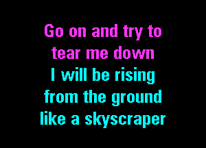 Go on and try to
tear me down

I will be rising
from the ground
like a skyscraper