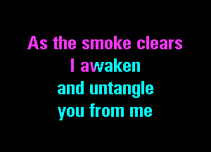 As the smoke clears
l awaken

and untangle
you from me