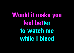 Would it make you
feel better

to watch me
while I bleed