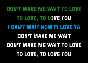 DON'T MAKE ME WAIT TO LOVE
TO LOVE, TO LOVE YOU

I CAN'T WAIT HOW Fl LOVE YA
DON'T MAKE ME WAIT

DON'T MAKE ME WAIT TO LOVE
TO LOVE, TO LOVE YOU