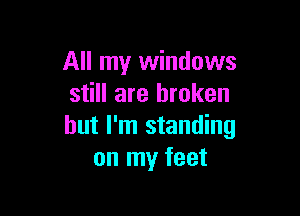 All my windows
still are broken

but I'm standing
on my feet