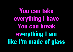 You can take
everyihing I have

You can break
everything I am
like I'm made of glass