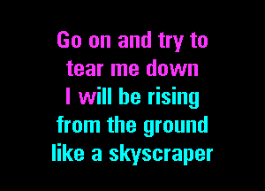 Go on and try to
tear me down

I will be rising
from the ground
like a skyscraper