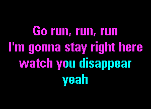 Go run, run, run
I'm gonna stay right here

watch you disappear
yeah