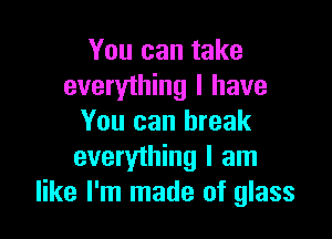 You can take
everyihing I have

You can break
everything I am
like I'm made of glass