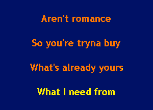 Aren't romance

So you're tryna buy

What's already yours

What I need from
