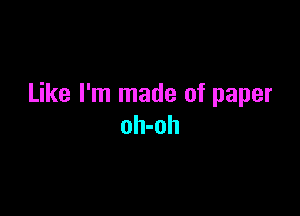 Like I'm made of paper

oh-oh