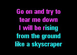 Go on and try to
tear me down

I will be rising
from the ground
like a skyscraper