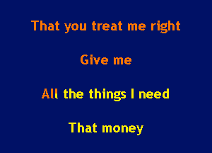 That you treat me right

Give me
All the things I need

That money