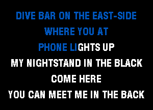 DIVE BAR ON THE EAST-SIDE
WHERE YOU AT
PHONE LIGHTS UP
MY HIGHTSTAHD IN THE BLACK
COME HERE
YOU CAN MEET ME IN THE BACK