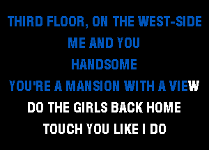 THIRD FLOOR, 0 THE WEST-SIDE
ME AND YOU
HAHDSOME
YOU'RE A MANSION WITH A VIEW
DO THE GIRLS BACK HOME
TOUCH YOU LIKE I DO