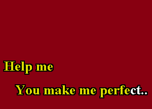Help me

You make me perfect.