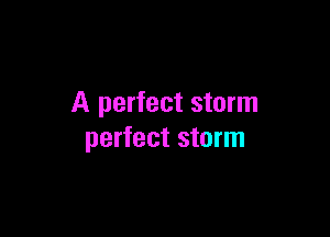 A perfect storm

perfect storm