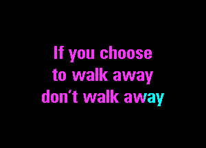 If you choose

to walk away
don't walk away