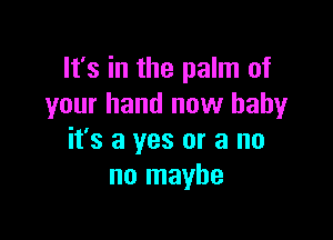 It's in the palm of
your hand now baby

it's a yes or a no
no maybe