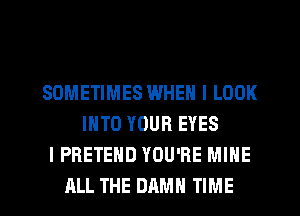 SOMETIMES WHEN I LOOK
INTO YOUR EYES
I PRETEHD YOU'RE MINE
ALL THE DAMN TIME