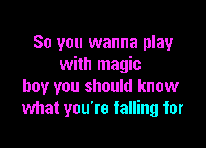 So you wanna play
with magic

boy you should know
what you're falling for