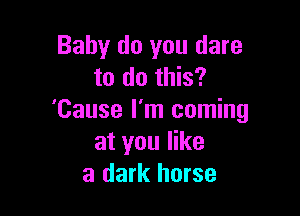 Baby do you dare
to do this?

'Cause I'm coming
at you like
a dark horse