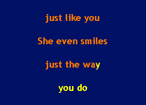 just like you

She even smiles

just the way

you do