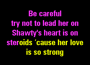 Be careful
try not to lead her on

Shawty's heart is on
steroids 'cause her love
is so strong