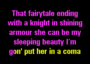 That fairytale ending
with a knight in shining
armour she can be my

sleeping beauty I'm
gon' put her in a coma