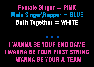 Female Singer PINK
Male SingerXRapper BLUE
Both Together WHITE

I WANNA BE YOUR EHD GAME
I WANNA BE YOUR FIRST STRING
I WANNA BE YOUR A-TEAM