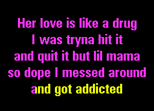 Her love is like a drug
I was tryna hit it
and quit it but lil mama
so dope I messed around
and got addicted