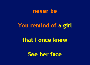 never be

You remind of a girl

that I once knew

See her face