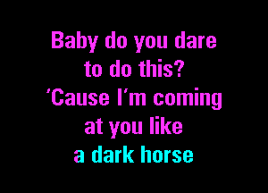 Baby do you dare
to do this?

'Cause I'm coming
at you like
a dark horse