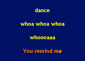 dance

whoa whoa whoa

whoooaaa

You remind me