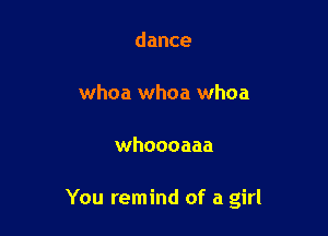 dance

whoa whoa whoa

whoooaaa

You remind of a girl
