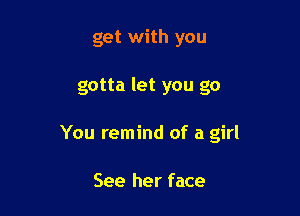 get with you

gotta let you go

You remind of a girl

See her face