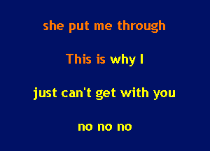 she put me through

This is why I

just can't get with you

no no no