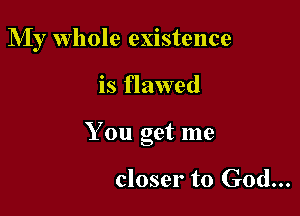 My whole existence

is flawed

You get me

closer to God...