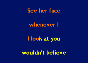 See her face

whenever I

I look at you

wouldn't believe