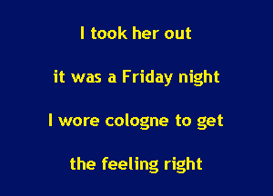I took her out
it was a Friday night

I wore cologne to get

the feeling right