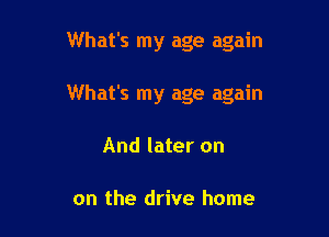 What's my age again

What's my age again

And later on

on the drive home