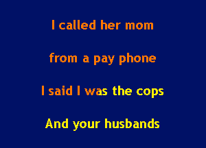 I called her mom

from a pay phone

I said I was the cops

And your husbands