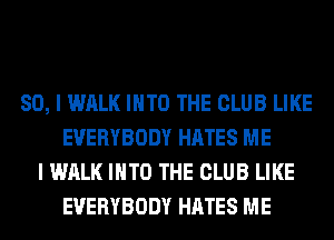 SO, I WALK INTO THE CLUB LIKE
EVERYBODY HATES ME
I WALK INTO THE CLUB LIKE
EVERYBODY HATES ME