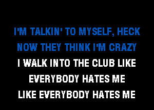 I'M TALKIH' T0 MYSELF, HECK
HOW THEY THINK I'M CRAZY
I WALK INTO THE CLUB LIKE

EVERYBODY HATES ME
LIKE EVERYBODY HATES ME