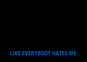 LIKE EVERYBODY HATES ME